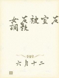 女友被室友天天调教