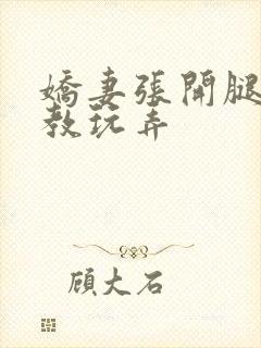 娇妻张开腿被调教玩弄