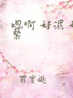 嗯啊 好湿 好紧