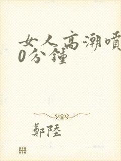 女人高潮喷水30分钟