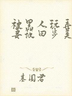 被黑人玩弄的人妻筱田步美