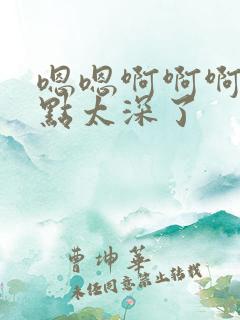 嗯嗯啊啊啊啊轻点太深了