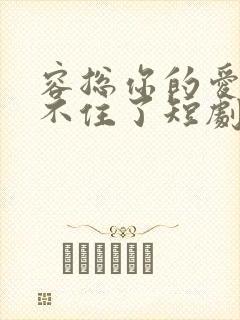 容总你的爱意藏不住了短剧免费观看