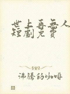 世上再无人似她短剧免费