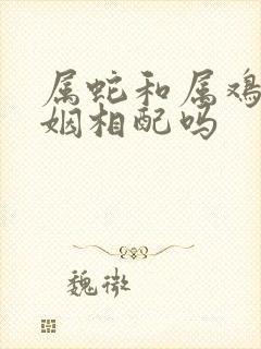 属蛇和属鸡的婚姻相配吗