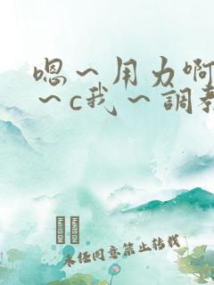 嗯～用力啊～嗯～c我～调教
