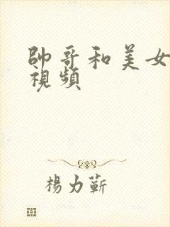 帅哥和美女搞基视频