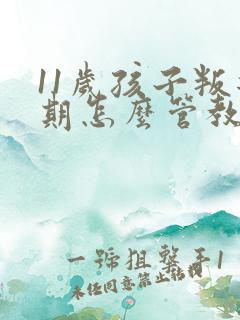 11岁孩子叛逆期怎么管教合适男孩