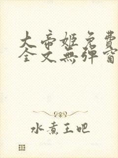大帝姬免费阅读全文无弹窗笔趣阁
