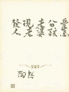 发现老公爱上别人老婆该怎么面对