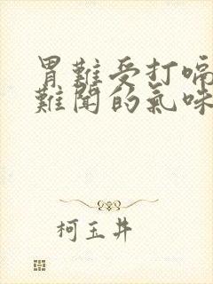 胃难受打嗝有股难闻的气味