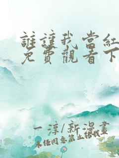 谁让我当红漫画免费观看下拉式