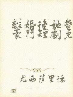 离婚后她带崽入豪门短剧免费观看