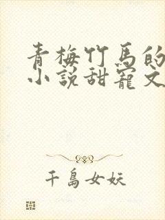 青梅竹马的校园小说甜宠文完结