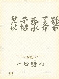 儿子死了孙子可以继承爷爷的财产