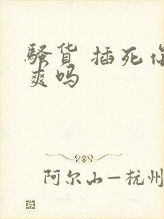 骚货 插死你 爽吗