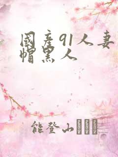 国产91人妻绿帽黑人