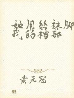 她用丝袜脚蹂躏我的裆部