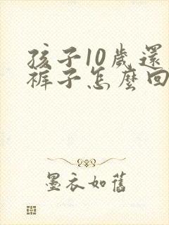 孩子10岁还尿裤子怎么回事