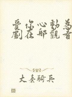 爱你心动为止短剧在哪观看高清免费