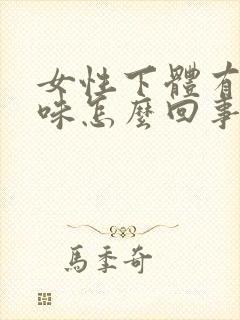 女性下体有腥臭味怎么回事