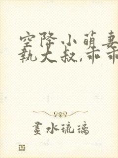 空降小萌妻:偏执大叔,乖乖宠我