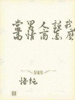 当男人说我爱你高情商怎么回答