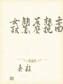 女朋友想要分手该怎么挽回感动的话