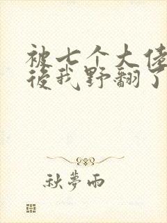 被七个大佬团宠后我野翻了