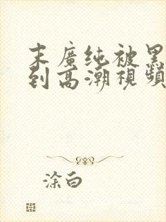 末广纯被黑人强到高潮视频