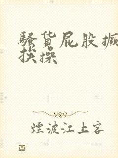 骚货屁股撅起来挨操