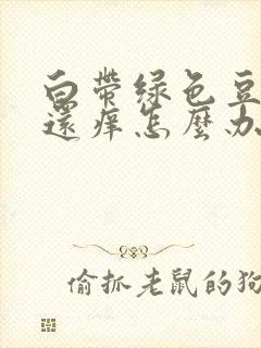 白带绿色豆腐渣还痒怎么办