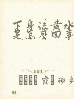 下身流黄水有味是怎么回事