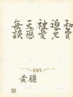 每天被迫和大佬谈恋爱免费阅读全文