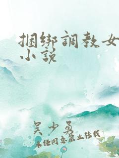 捆绑调教女生h小说