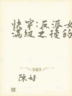 快穿:反派女主满级之后的小说