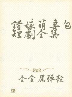 错嫁萌妻包甜的短剧全集