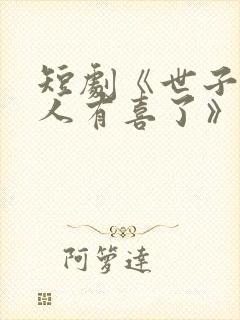 短剧《世子,夫人有喜了》短剧