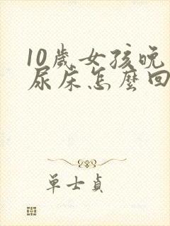 10岁女孩晚上尿床怎么回事