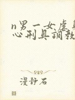 n男一女虐身虐心刑具调教文