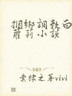 捆绑调教白丝小萝莉小说