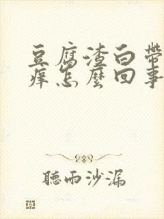 豆腐渣白带阴道痒怎么回事