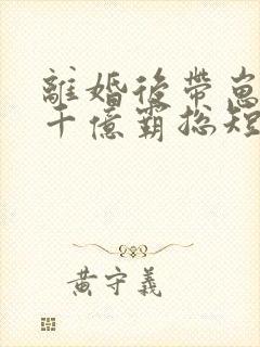 离婚后带崽嫁给千亿霸总短剧免费