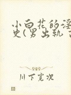 小白花的淫欲情史(男出轨 高h