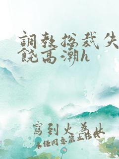 调教总裁失禁求饶高潮h