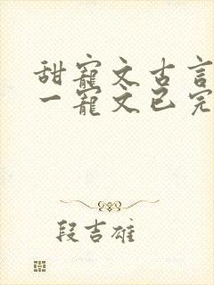 甜宠文古言一对一宠文已完结