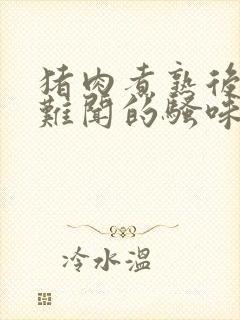 猪肉煮熟后有股难闻的骚味