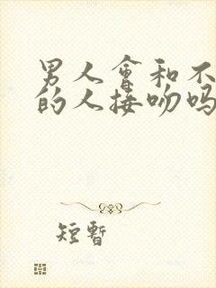 男人会和不喜欢的人接吻吗