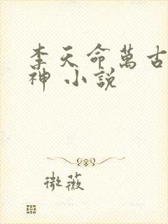 李天命万古第一神 小说