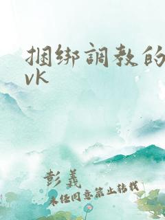 捆绑调教的视频vk